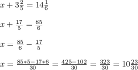 x+3\frac{2}{5}=14\frac{1}{6} \\ \\ &#10;x+\frac{17}{5}=\frac{85}{6} \\ \\ &#10;x=\frac{85}{6}-\frac{17}{5} \\ \\ &#10;x= \frac{85*5-17*6}{30} =\frac{425-102}{30} = \frac{323}{30} =10 \frac{23}{30}