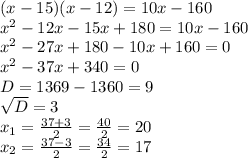 (x-15)(x-12)=10x-160\\ x^{2} -12x-15x+180=10x-160 \\ x^{2} -27x+180-10x+160=0 \\ x^{2} -37x+340=0 \\ D=1369-1360=9 \\ \sqrt{D} =3 \\ x_{1} = \frac{37+3}{2} = \frac{40}{2} =20 \\ x_{2} = \frac{37-3}{2} = \frac{34}{2} =17