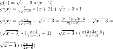 g(x)= \sqrt{x-3} *(x+2) \\ g`(x)= \frac{1}{2 \sqrt{x-3} } *(x+2)+ \sqrt{x-3} *1 \\ \\ g`(x)= \frac{x+2}{2 \sqrt{x-3} } + \sqrt{x-3} = \frac{(x+2)* \sqrt{x-3} }{2(x-3)} + \sqrt{x-3} = \\ \\ (\sqrt{x-3} ) *( \frac{x+2}{2(x-3)} +1)= \sqrt{x-3} * (\frac{x+2+2x-6}{2(x-3)} )= \\ \\ \sqrt{x-3} * (\frac{3x-4}{2x-6} )