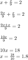 x+ \frac{x}{9} =2 \\ \\ \frac{9x}{9} + \frac{x}{9} =2 \\ \\ \frac{9x+x}{9} =2 \\ \\ \frac{10x}{9} =2 \\ \\ 10x=18 \\ x= \frac{18}{10} =1.8