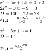 x^2-5x+4.5=0|*2 \\ 2x^2-10x+9=0 \\ D=100-72=28 \\ x_1_,_2= \frac{10\pm 2 \sqrt{7} }{1*2} = \frac{5\pm \sqrt{7} }{2} \\ \\ x^2-5x+2=0; \\ D=17 \\ \\ x_3_,_4= \frac{5\pm \sqrt{17} }{2}