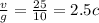 \frac{v}{g} = \frac{25}{10} =2.5 c