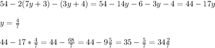 54-2(7y+3)-(3y+4)=54-14y-6-3y-4=44-17y \\ \\ y= \frac{4}{7} \\ \\ 44-17* \frac{4}{7}=44- \frac{68}{7} = 44- 9\frac{5}{7}=35- \frac{5}{7} = 34 \frac{2}{7}