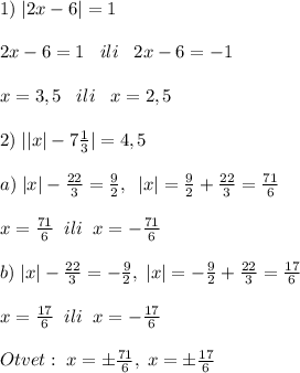 1)\; |2x-6|=1\\\\2x-6=1\; \; \; ili\; \; \; 2x-6=-1\\\\x=3,5\; \; \; ili\; \; \; x=2,5\\\\2)\; ||x|-7\frac{1}{3}|=4,5\\\\a)\; |x|-\frac{22}{3}=\frac{9}{2},\; \; |x|=\frac{9}{2}+\frac{22}{3}=\frac{71}{6}\\\\x=\frac{71}{6}\; \; ili\; \; x=-\frac{71}{6}\\\\b)\; |x|-\frac{22}{3}=-\frac{9}{2},\; |x|=-\frac{9}{2}+\frac{22}{3}=\frac{17}{6}\\\\x=\frac{17}{6}\; \; ili\; \; x=-\frac{17}{6}\\\\Otvet:\; x=\pm \frac{71}{6},\; x=\pm \frac{17}{6}