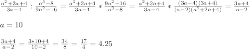 \frac{a^2+2a+4}{3a-4}: \frac{a^3-8}{9a^2-16}= \frac{a^2+2a+4}{3a-4}* \frac{9a^2-16}{a^3-8} =\frac{a^2+2a+4}{3a-4}* \frac{(3a-4)(3a+4)}{(a-2)(a^2+2a+4)} = \frac{3a+4}{a-2} \\ \\ a=10 \\ \\ \frac{3a+4}{a-2} = \frac{3*10+4}{10-2} = \frac{34}{8}= \frac{17}{4}= 4.25