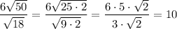 \dfrac{6 \sqrt{50} }{ \sqrt{18} } = \dfrac{6 \sqrt{25\cdot 2} }{ \sqrt{9\cdot 2} }=\dfrac{6\cdot 5\cdot \sqrt{2} }{3\cdot \sqrt{2} }=10