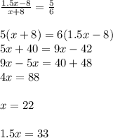 \frac{1.5x-8}{x+8} = \frac{5}{6} \\ \\ 5(x+8)=6(1.5x-8) \\ 5x+40=9x-42 \\ 9x-5x=40+48 \\ 4x=88 \\ \\ x=22 \\ \\ 1.5x=33