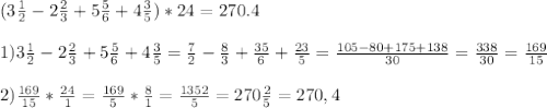 (3 \frac{1}{2}-2 \frac{2}{3}+5 \frac{5}{6}+4 \frac{3}{5})*24=270.4 \\ \\ 1) 3 \frac{1}{2}-2 \frac{2}{3}+5 \frac{5}{6}+4 \frac{3}{5}= \frac{7}{2}- \frac{8}{3}+ \frac{35}{6}+ \frac{23}{5}=\frac{105-80+175+138}{30}= \frac{338}{30} = \frac{169}{15} \\ \\ 2) \frac{169}{15} * \frac{24}{1} = \frac{169}{5} * \frac{8}{1}= \frac{1352}{5}= 270 \frac{2}{5}=270,4