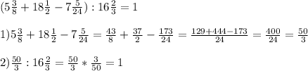 (5 \frac{3}{8}+18 \frac{1}{2}-7 \frac{5}{24}):16 \frac{2}{3}=1 \\ \\ 1) 5 \frac{3}{8}+18 \frac{1}{2}-7 \frac{5}{24}= \frac{43}{8}+ \frac{37}{2}- \frac{173}{24}= \frac{129+444-173}{24}= \frac{400}{24} = \frac{50}{3} \\ \\ 2) \frac{50}{3}:16 \frac{2}{3}= \frac{50}{3} * \frac{3}{50}= 1