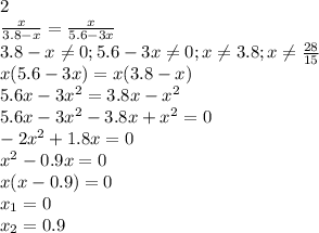 2 \\ \frac{x}{3.8-x}= \frac{x}{5.6-3x} \\ 3.8-x \neq 0; 5.6-3x \neq 0; x \neq 3.8; x \neq \frac{28}{15} \\ x(5.6-3x)=x(3.8-x) \\ 5.6x-3 x^{2} =3.8x- x^{2} \\ 5.6x-3 x^{2} -3.8x+ x^{2} =0 \\ -2 x^{2} +1.8x=0 \\ x^{2} -0.9x=0 \\ x(x-0.9)=0 \\ x_1=0 \\ x_2=0.9