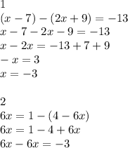 1 \\ (x-7)-(2x+9)=-13 \\ x-7-2x-9=-13 \\ x-2x=-13+7+9 \\ -x=3 \\ x=-3 \\ \\ 2 \\ 6x=1-(4-6x) \\ 6x=1-4+6x \\ 6x-6x=-3