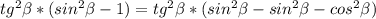 tg^2 \beta *(sin^2 \beta -1)=tg^2 \beta *(sin^2 \beta -sin^2 \beta -cos^2 \beta )