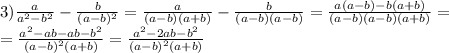 3) \frac{a}{a ^{2}-b ^{2} }- \frac{b}{(a-b) ^{2} }= \frac{a}{(a-b)(a+b)} - \frac{b}{(a-b)(a-b)}= \frac{a(a-b)-b(a+b)}{(a-b)(a-b)(a+b)} = \\ = \frac{a ^{2}-ab-ab -b ^{2} }{(a-b) ^{2}(a+b) }= \frac{a ^{2}-2ab-b ^{2} }{(a-b) ^{2}(a+b) }