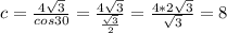 c= \frac{4 \sqrt{3} }{cos 30 } = \frac{4 \sqrt{3} }{ \frac{ \sqrt{3} }{2} } = \frac{4*2 \sqrt{3} }{ \sqrt{3} } =8