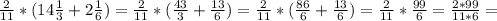 \frac{2}{11} *(14 \frac{1}{3} +2 \frac{1}{6} )= \frac{2}{11} *( \frac{43}{3} + \frac{13}{6})= \frac{2}{11} *( \frac{86}{6} + \frac{13}{6} )=\frac{2}{11} *\frac{99}{6} = \frac{2*99}{11*6} =