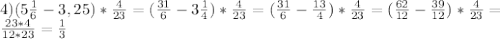 4)(5\frac{1}{6} -3,25)*\frac{4}{23}=(\frac{31}{6}-3 \frac{1}{4})*\frac{4}{23}=(\frac{31}{6}-\frac{13}{4})* \frac{4}{23}=(\frac{62}{12}-\frac{39}{12})*\frac{4}{23}= \\ \frac{23*4}{12*23} = \frac{1}{3}