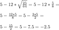 5-12* \sqrt{ \frac{25}{64} } =5-12* \frac{5}{8} = \\ \\ 5- \frac{12*5}{8} =5- \frac{3*5}{2} = \\ \\ 5- \frac{15}{2} =5-7.5=-2.5