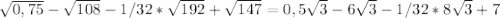 \sqrt{0,75} - \sqrt{108} -1/32* \sqrt{192} + \sqrt{147}=0,5 \sqrt{3} -6 \sqrt{3} -1/32*8 \sqrt{3} +7