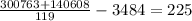 \frac{300763+140608}{119} - 3484= 225