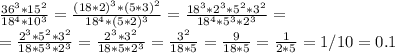 \frac{36^3*15^2}{18^4*10^3} =\frac{(18*2)^3*(5*3)^2}{18^4*(5*2)^3} =\frac{18^3*2^3*5^2*3^2}{18^4*5^3*2^3} = \\ =\frac{2^3*5^2*3^2}{18*5^3*2^3} = \frac{2^3*3^2}{18*5*2^3} = \frac{3^2}{18*5} = \frac{9}{18*5} = \frac{1}{2*5} =1/10=0.1