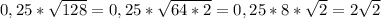 0,25* \sqrt{128}=0,25* \sqrt{64*2}=0,25*8* \sqrt{2} =2 \sqrt{2} \\