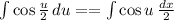 \int\limits {\cos \frac{u}{2} } \, du == \int\limits {\cos u} \, \frac{dx}{2}