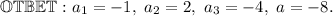 \mathbb{OTBET:} \ a_1 = -1, \ a_2 = 2, \ a_3 = -4, \ a = -8.