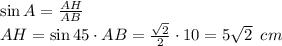 \sin A= \frac{AH}{AB} \\ AH=\sin 45\cdot AB= \frac{ \sqrt{2} }{2} \cdot 10=5 \sqrt{2} \, \,\,cm