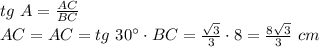 tg\,\, A= \frac{AC}{BC} \\ AC=AC=tg\,\, 30а\cdot BC= \frac{ \sqrt{3} }{3} \cdot 8= \frac{8 \sqrt{3} }{3} \,\, cm