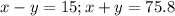 x-y=15;x+y=75.8