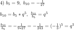 4) \ b_5 = 9, \ b_{10} = -\frac{1}{27}\\\\&#10;b_{10} = b_5*q^5, \ \frac{b_{10}}{b_5} = q^5\\\\&#10;\frac{b_{10}}{b_5} = -\frac{1}{9*27} = -\frac{1}{243} = (-\frac{1}{3})^5 = q^5\\\\