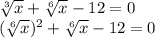 \sqrt[3]{x}+\sqrt[6]{x}-12=0\\ (\sqrt[6]{x})^2+\sqrt[6]{x}-12=0