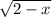 \sqrt{2-x}