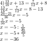 4) \frac{13}{18}x+13=\frac7{12}x+8\\&#10;\frac{13}{18}x-\frac7{12}x=8-13\\&#10;\frac{26-21}{36}x=-5\\&#10;\frac5{36}x=-5\\&#10;x=-5:\frac5{36}\\&#10;x=-5*\frac{36}5\\&#10;x=-36