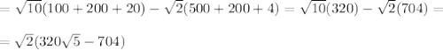 &#10;&#10;= \sqrt{10}(100 + 200 +20) - \sqrt{2}(500 + 200 + 4) = \sqrt{10}(320) - \sqrt{2}(704) =\\\\= \sqrt{2}(320\sqrt{5} - 704)