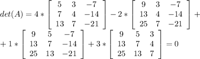 det(A)=4*\left[\begin{array}{ccc}5&3&-7\\7&4&-14\\13&7&-21\end{array}\right]-2*\left[\begin{array}{ccc}9&3&-7\\13&4&-14\\25&7&-21\end{array}\right]+\\+1*\left[\begin{array}{ccc}9&5&-7\\13&7&-14\\25&13&-21\end{array}\right]+3*\left[\begin{array}{ccc}9&5&3\\13&7&4\\25&13&7\end{array}\right]=0