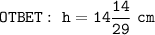 \displaystyle\tt OTBET:~h=14\frac{14}{29}~cm