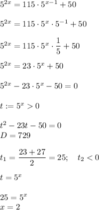 5^{2x}=115\cdot5^{x-1}+50\\\\5^{2x}=115\cdot5^{x}\cdot 5^{-1}+50\\\\5^{2x}=115\cdot5^{x}\cdot \dfrac{1}{5}+50\\\\5^{2x}=23\cdot5^{x}+50\\\\5^{2x}-23\cdot 5^x-50=0\\\\t:=5^x0\\\\t^2-23t-50=0\\D=729\\\\t_1=\dfrac{23+27}{2}=25;\quad t_2<0\\\\t=5^x\\\\25=5^x\\x=2