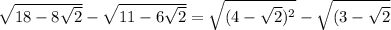 \sqrt{18-8 \sqrt{2} } - \sqrt{11-6 \sqrt{2} } = \sqrt{(4- \sqrt{2})^2 } - \sqrt{(3- \sqrt{2} }