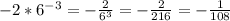 -2*6^{-3}=-\frac{2}{6^3}=-\frac{2}{216}=-\frac{1}{108}