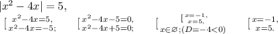 |x^2-4x|=5, \\&#10; \left \ [ {{x^2-4x=5,} \atop {x^2-4x=-5;}} \right. \ \ \ \left \ [ {{x^2-4x-5=0,} \atop {x^2-4x+5=0;}} \right. \ \ \ \left \ [ {{ \left \ [ {{x=-1,} \atop {x=5,}} \right. } \atop {x\in\varnothing; (D=-4<0)}} \right. \ \ \ \left \ [ {{x=-1,} \atop {x=5.}} \right.