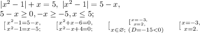 |x^2-1|+x=5, \ |x^2-1|=5-x, \\ 5-x\geq0, -x\geq-5, x\leq5;\\&#10;\left \ [ {{x^2-1=5-x,} \atop {x^2-1=x-5;}} \right. \ \ \ \left \ [ {{x^2+x-6=0,} \atop {x^2-x+4=0;}} \right. \ \ \ \left \ [ {{ \left \ [ {{x=-3,} \atop {x=2,}} \right. } \atop {x\in\varnothing; \ (D=-15<0)}} \right. \ \ \ \left \ [ {{x=-3,} \atop {x=2.}} \right.