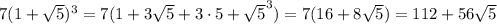 7(1+ \sqrt{5} )^3=7(1+3 \sqrt{5} +3\cdot 5+ \sqrt{5}^3)=7(16+8 \sqrt{5} )=112+56 \sqrt{5}