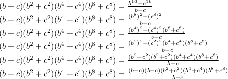 (b+c)(b^2+c^2)(b^4+c^4)(b^8+c^8)= \frac{b^1^6-c^1^6}{b-c} \\ &#10;(b+c)(b^2+c^2)(b^4+c^4)(b^8+c^8)= \frac{(b^8)^2-(c^8)^2}{b-c} \\ &#10;(b+c)(b^2+c^2)(b^4+c^4)(b^8+c^8)= \frac{(b^4)^2-(c^4)^2(b^8+c^8)}{b-c} \\ &#10;(b+c)(b^2+c^2)(b^4+c^4)(b^8+c^8)= \frac{(b^2)^2-(c^2)^2(b^4+c^4)(b^8+c^8)}{b-c} \\ &#10;(b+c)(b^2+c^2)(b^4+c^4)(b^8+c^8)= \frac{(b^2-c^2)(b^2+c^2)(b^4+c^4)(b^8+c^8)}{b-c} \\ &#10;(b+c)(b^2+c^2)(b^4+c^4)(b^8+c^8)= \frac{(b-c)(b+c)(b^2+c^2)(b^4+c^4)(b^8+c^8)}{b-c} \\ &#10;