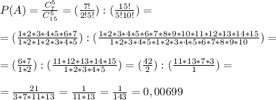 P(A)=\frac{C_7^5}{C_{15}^5}=(\frac{7!}{2!5!}):(\frac{15!}{5!10!})= \\ \\ &#10;=(\frac{1*2*3*4*5*6*7}{1*2*1*2*3*4*5}):(\frac{1*2*3*4*5*6*7*8*9*10*11*12*13*14*15}{1*2*3*4*5*1*2*3*4*5*6*7*8*9*10})= \\ \\ &#10;=(\frac{6*7}{1*2}):(\frac{11*12*13*14*15}{1*2*3*4*5})=(\frac{42}{2}):(\frac{11*13*7*3}{1})= \\ \\ =\frac{21}{3*7*11*13} =\frac{1}{11*13} = \frac{1}{143}=0,00699