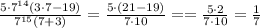 \frac{5\cdot 7 ^{14}(3\cdot 7-19) }{7 ^{15}(7+3) } = \frac{5\cdot(21-19)}{7\cdot 10}= =\frac{5\cdot2}{7\cdot10}=\frac{1}{7}