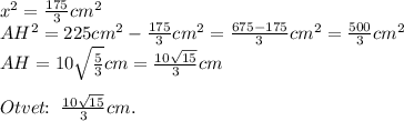 x^2=\frac{175}{3}cm^2\\AH^2=225cm^2-\frac{175}{3}cm^2=\frac{675-175}{3}cm^2=\frac{500}{3}cm^2\\AH=10\sqrt{\frac{5}{3}}cm=\frac{10\sqrt{15}}{3}cm\\\\Otvet\!\!:\;\frac{10\sqrt{15}}{3}cm.