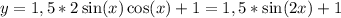 y=1,5*2\sin(x)\cos(x)+1=1,5*\sin(2x)+1