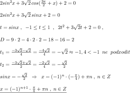 2sin^2x+3\sqrt2\, cos(\frac{3\pi}{2}+x)+2=0\\\\2sin^2x+3\sqrt2\, sinx+2=0\\\\t=sinx\; ,\; \; -1\leq t\leq 1\; \; ,\; \; 2t^2+3\sqrt2t+2=0\; ,\\\\D=9\cdot 2-4\cdot 2\cdot 2=18-16=2\\\\t_{1}=\frac{-3\sqrt2-\sqrt2}{4}=\frac{-4\sqrt2}{4}=-\sqrt2\approx -1,4<-1\; \; ne\; \; podxodit\\\\t_2=\frac{-3\sqrt2+\sqrt2}{2}=\frac{-2\sqrt2}{4}=-\frac{\sqrt2}{2}\\\\sinx=-\frac{\sqrt2}{2}\; \; \Rightarrow \; \; x=(-1)^{n}\cdot (-\frac{\pi }{4})+\pi n\; ,\; n\in Z\\\\\underline {x=(-1)^{n+1}\cdot \frac{\pi}{4}+\pi n\; ,\; n\in Z}