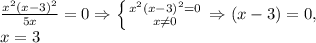 \frac{ x^{2} (x-3) ^{2} }{5x}=0\Rightarrow \left \{ {{x ^{2}(x-3) ^{2} =0} \atop {x \neq 0}} \right. \Rightarrow (x-3)=0, \\ x=3